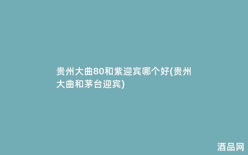 贵州大曲80和紫迎宾哪个好(贵州大曲和茅台迎宾) 贵州大曲80和紫迎宾哪个好(贵州大曲和茅台迎宾)