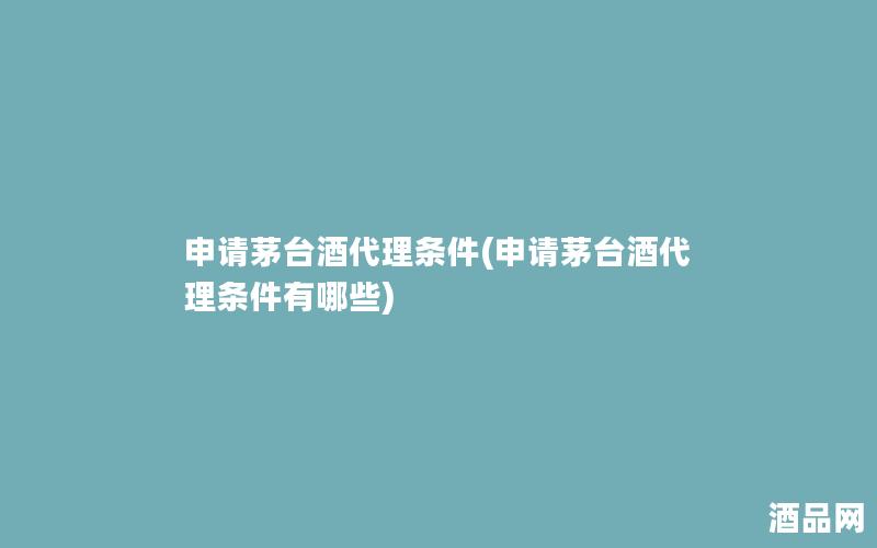 申请茅台酒代理条件(申请茅台酒代理条件有哪些) 申请茅台酒代理条件(申请茅台酒代理条件有哪些)