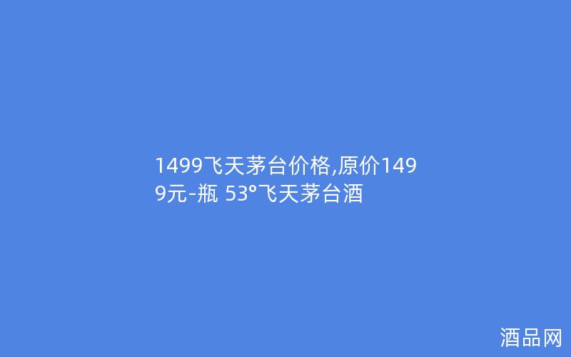 1499飞天茅台价格,原价1499元-瓶 53°飞天茅台酒