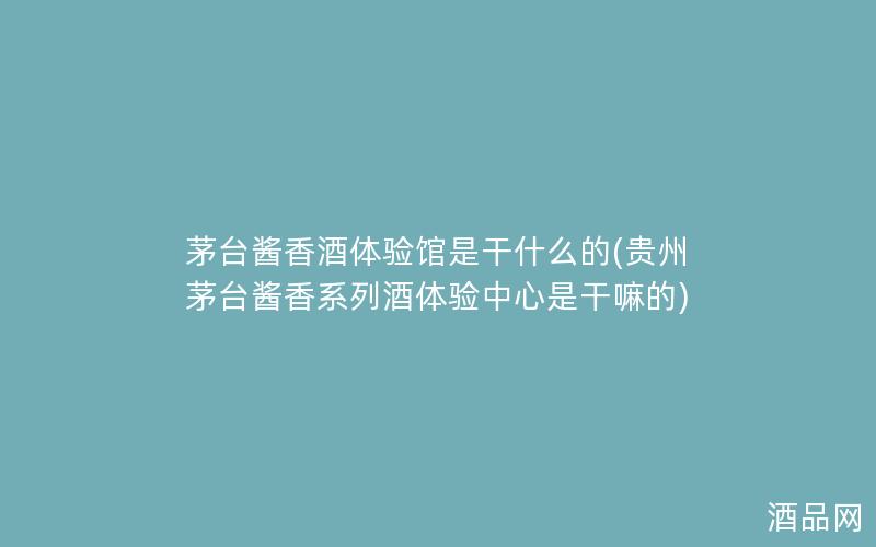 茅台酱香酒体验馆是干什么的(贵州茅台酱香系列酒体验中心是干嘛的) 茅台酱香酒体验馆是干什么的(贵州茅台酱香系列酒体验中心是干嘛的)