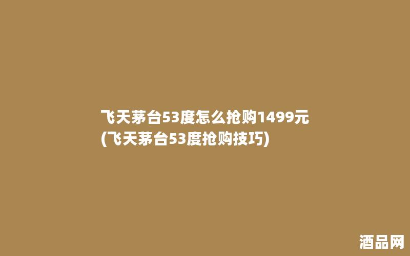 飞天茅台53度怎么抢购1499元(飞天茅台53度抢购技巧)