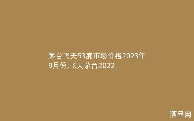 茅台飞天53度市场价格2023年9月份,飞天茅台2022