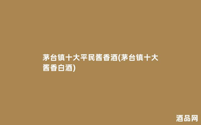 茅台镇十大平民酱香酒(茅台镇十大酱香白酒)