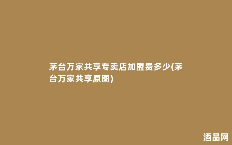 茅台万家共享专卖店加盟费多少(茅台万家共享原图)