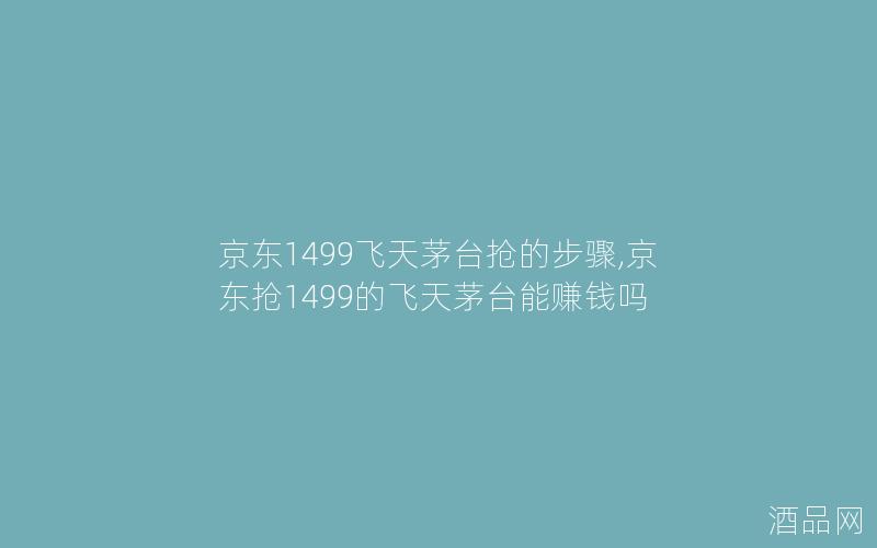 京东1499飞天茅台抢的步骤,京东抢1499的飞天茅台能赚钱吗