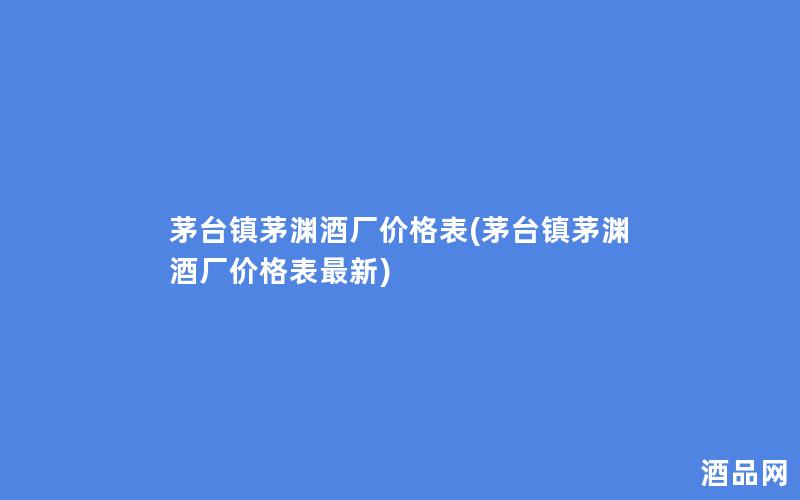 茅台镇茅渊酒厂价格表(茅台镇茅渊酒厂价格表最新)