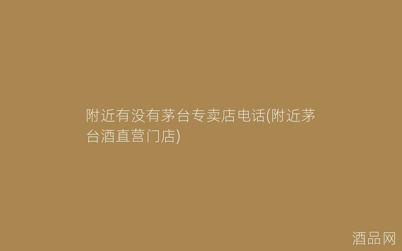 附近有没有茅台专卖店电话(附近茅台酒直营门店)