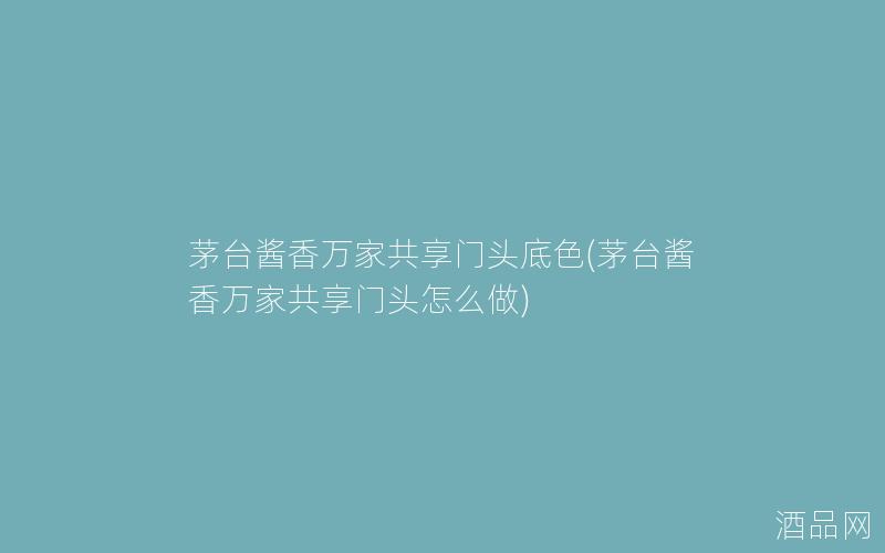 茅台酱香万家共享门头底色(茅台酱香万家共享门头怎么做) 茅台酱香万家共享门头底色(茅台酱香万家共享门头怎么做)