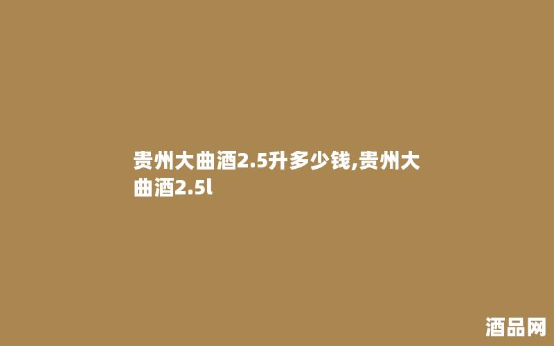 贵州大曲酒2.5升多少钱,贵州大曲酒2.5l