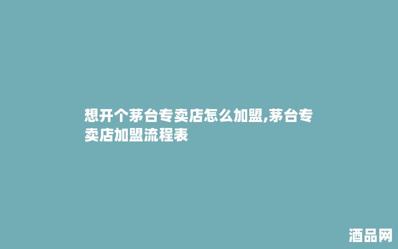 想开个茅台专卖店怎么加盟,茅台专卖店加盟流程表
