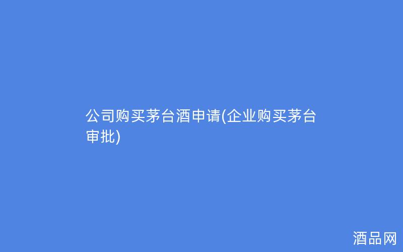 公司购买茅台酒申请(企业购买茅台审批)