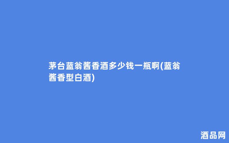 茅台蓝翁酱香酒多少钱一瓶啊(蓝翁酱香型白酒) 茅台蓝翁酱香酒多少钱一瓶啊(蓝翁酱香型白酒)