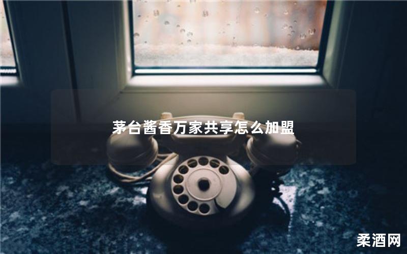 茅台酱香万家共享怎么加盟