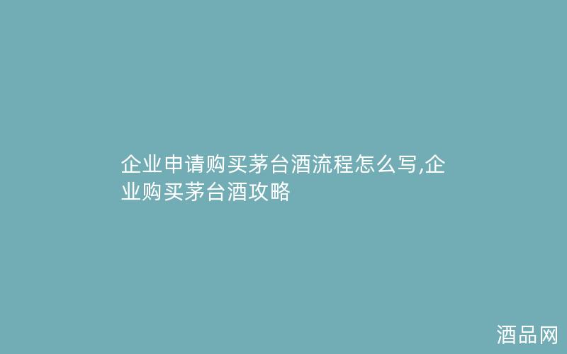 企业申请购买茅台酒流程怎么写,企业购买茅台酒攻略 企业申请购买茅台酒流程怎么写,企业购买茅台酒攻略