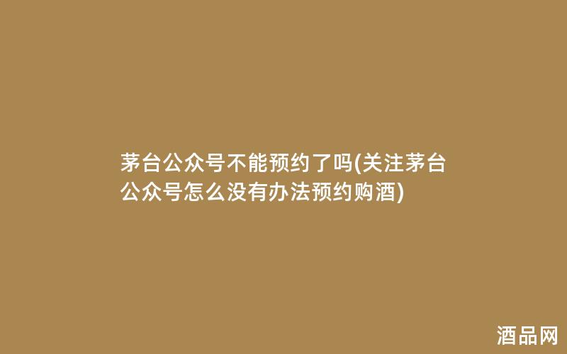 茅台公众号不能预约了吗(关注茅台公众号怎么没有办法预约购酒)