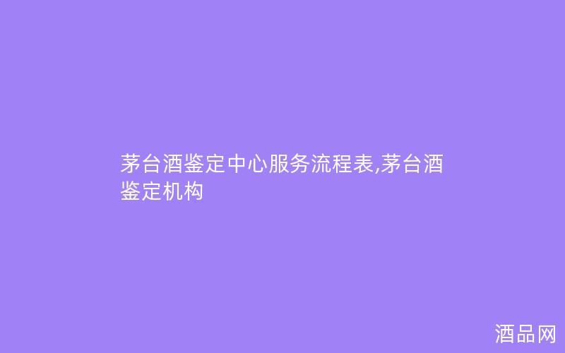 茅台酒鉴定中心服务流程表,茅台酒鉴定机构 茅台酒鉴定中心服务流程表,茅台酒鉴定机构