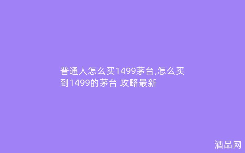 普通人怎么买1499茅台,怎么买到1499的茅台 攻略最新