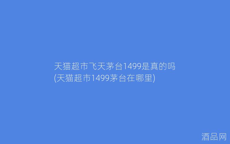 天猫超市飞天茅台1499是真的吗(天猫超市1499茅台在哪里)