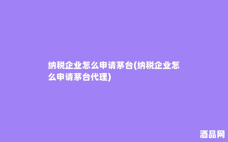 纳税企业怎么申请茅台(纳税企业怎么申请茅台代理)