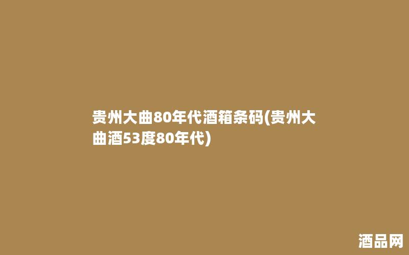 贵州大曲80年代酒箱条码(贵州大曲酒53度80年代)