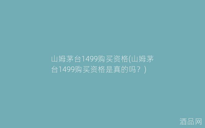 山姆茅台1499购买资格(山姆茅台1499购买资格是真的吗？)