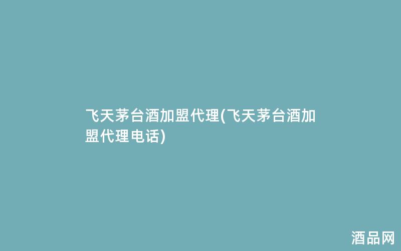 飞天茅台酒加盟代理(飞天茅台酒加盟代理电话)