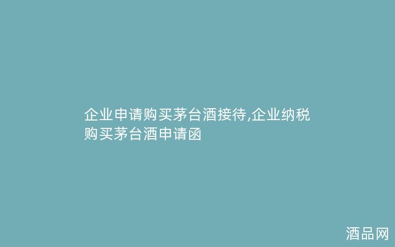 企业申请购买茅台酒接待,企业纳税购买茅台酒申请函