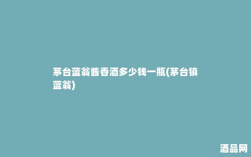 茅台蓝翁酱香酒多少钱一瓶(茅台镇蓝翁) 茅台蓝翁酱香酒多少钱一瓶(茅台镇蓝翁)
