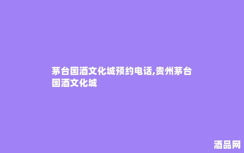 茅台国酒文化城预约电话,贵州茅台国酒文化城