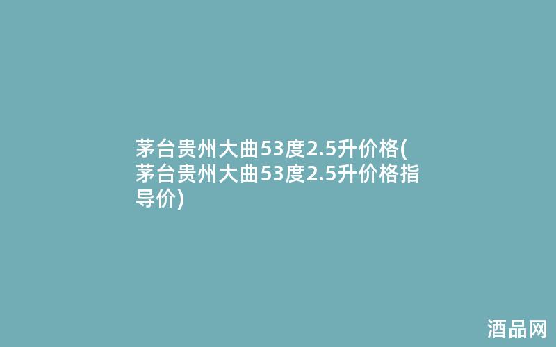 茅台贵州大曲53度2.5升价格(茅台贵州大曲53度2.5升价格指导价)