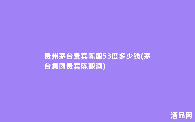 贵州茅台贵宾陈酿53度多少钱(茅台集团贵宾陈酿酒)