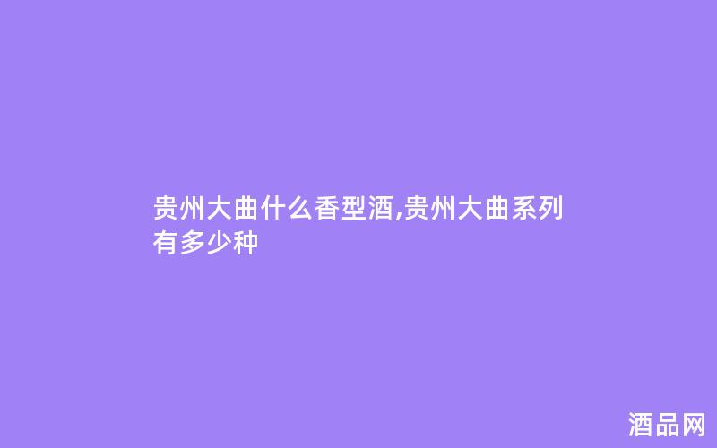 贵州大曲什么香型酒,贵州大曲系列有多少种