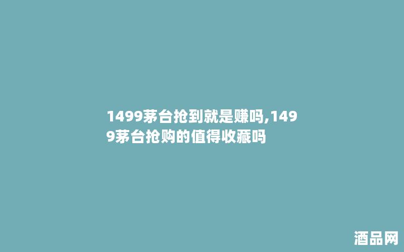 1499茅台抢到就是赚吗,1499茅台抢购的值得收藏吗