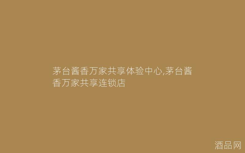 茅台酱香万家共享体验中心,茅台酱香万家共享连锁店