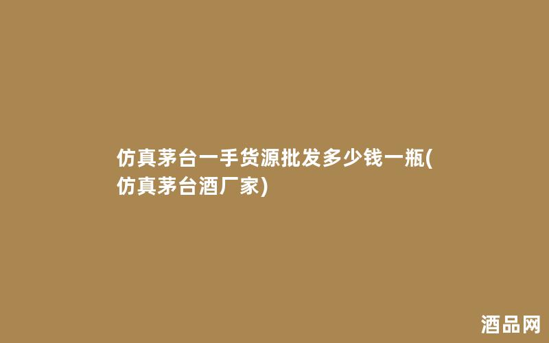 仿真茅台一手货源批发多少钱一瓶(仿真茅台酒厂家)