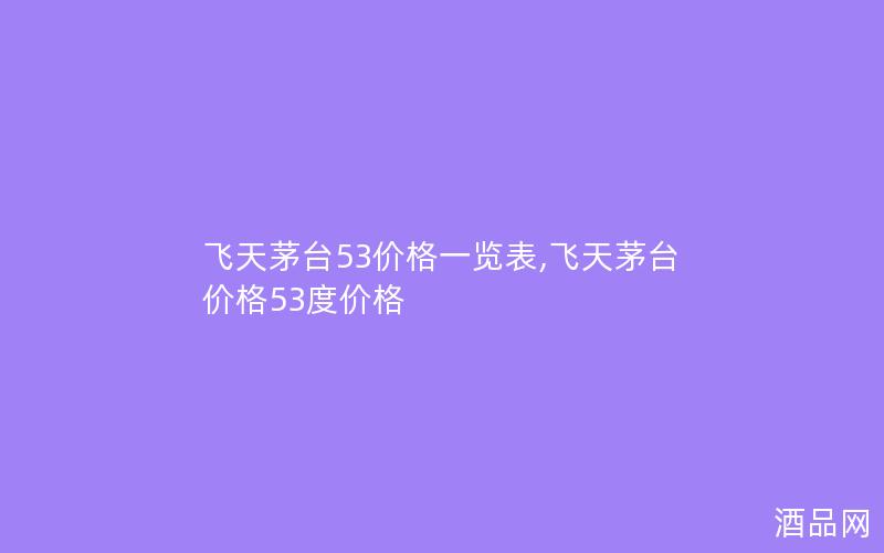 飞天茅台53价格一览表,飞天茅台价格53度价格