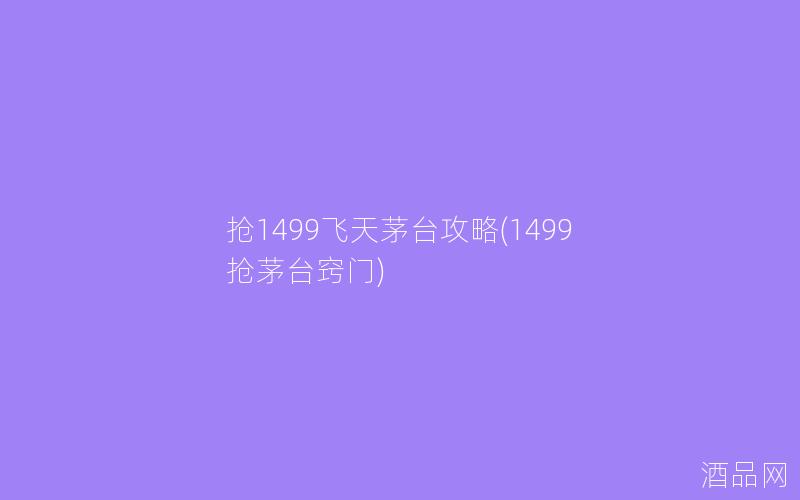 抢1499飞天茅台攻略(1499抢茅台窍门)