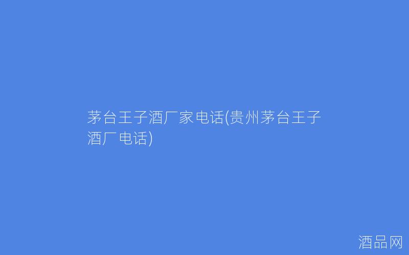 茅台王子酒厂家电话(贵州茅台王子酒厂电话)