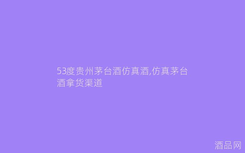 53度贵州茅台酒仿真酒,仿真茅台酒拿货渠道
