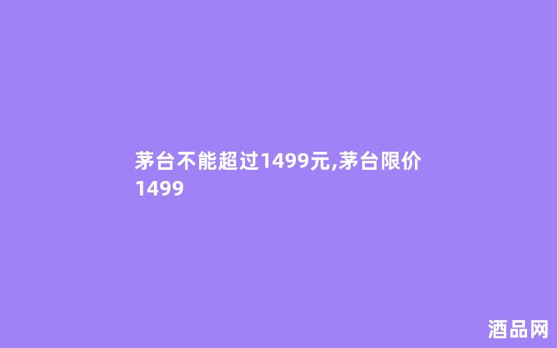 茅台不能超过1499元,茅台限价1499