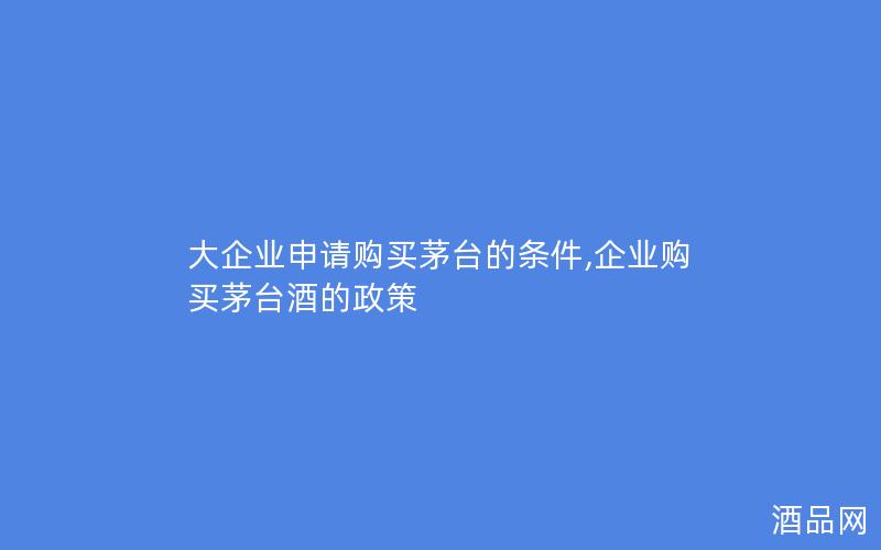 大企业申请购买茅台的条件,企业购买茅台酒的政策