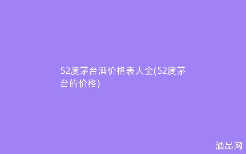 52度茅台酒价格表大全(52度茅台的价格) 52度茅台酒价格表大全(52度茅台的价格)