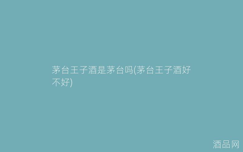 茅台王子酒是茅台吗(茅台王子酒好不好)