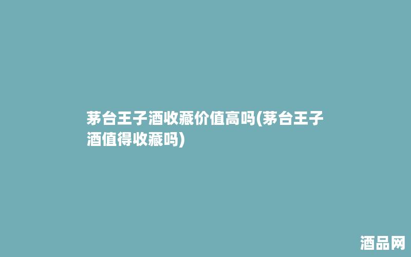 茅台王子酒收藏价值高吗(茅台王子酒值得收藏吗) 茅台王子酒收藏价值高吗(茅台王子酒值得收藏吗)