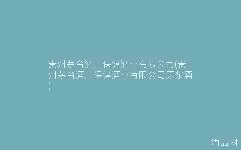 贵州茅台酒厂保健酒业有限公司(贵州茅台酒厂保健酒业有限公司原浆酒)