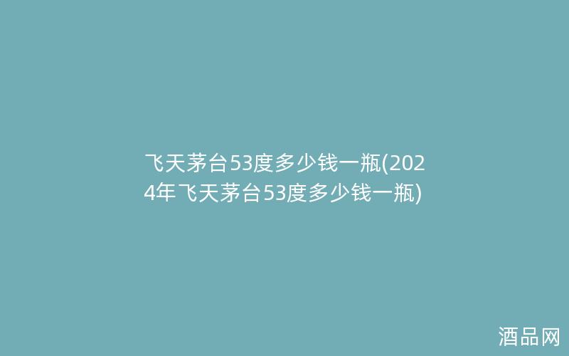 飞天茅台53度多少钱一瓶(2024年飞天茅台53度多少钱一瓶)