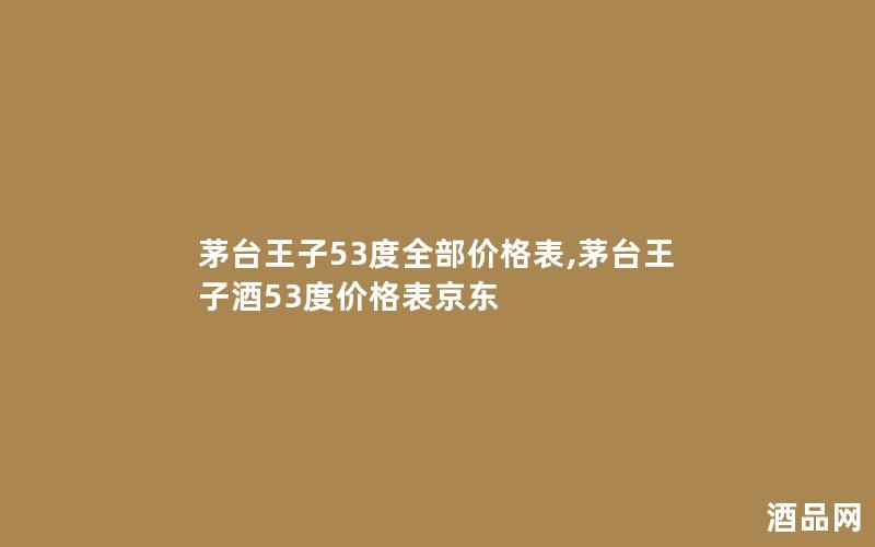 茅台王子53度全部价格表,茅台王子酒53度价格表京东 茅台王子53度全部价格表,茅台王子酒53度价格表京东