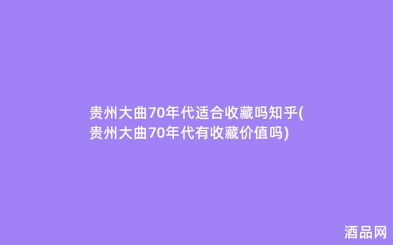 贵州大曲70年代适合收藏吗知乎(贵州大曲70年代有收藏价值吗)