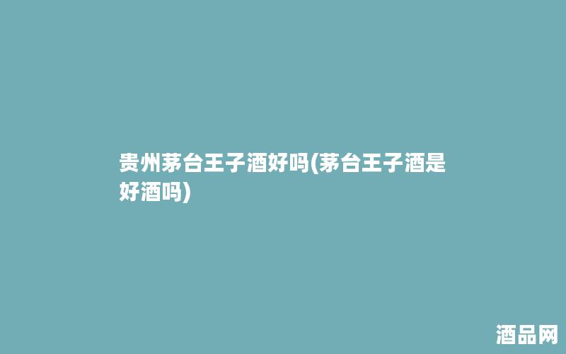贵州茅台王子酒好吗(茅台王子酒是好酒吗)