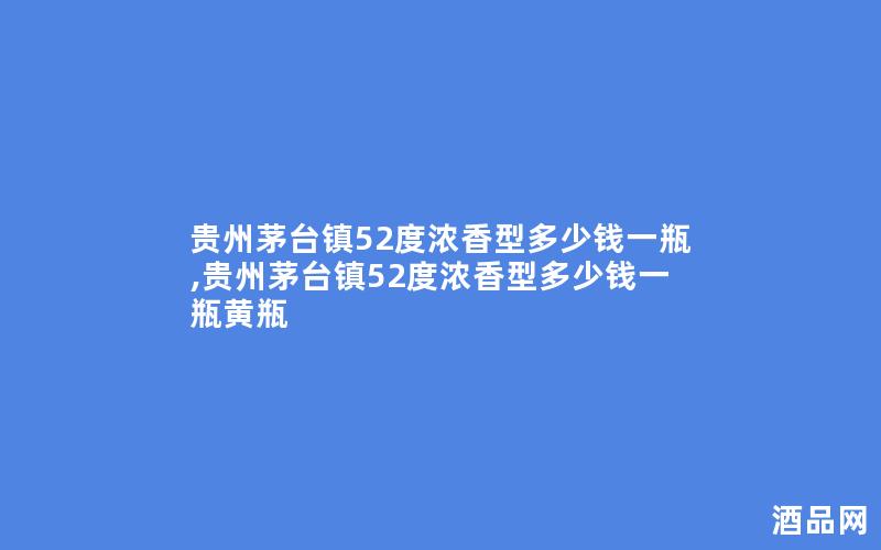 贵州茅台镇52度浓香型多少钱一瓶,贵州茅台镇52度浓香型多少钱一瓶黄瓶